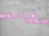 風呂場でオナニーする人妻をこっそり覗いてみた
